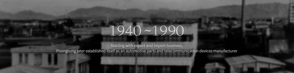 Starting with the export and import business, Poongsung later established its positioning as a company specializing in the field of auto-parts manufacturing and electric communication devices. 