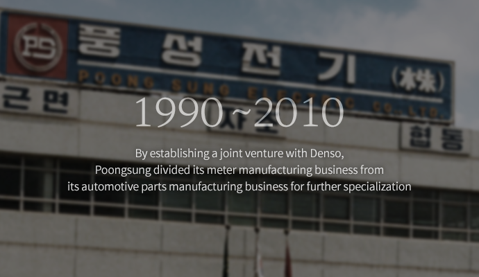 The joint venture established with Denso has allowed Poongsung to separate its gauge manufacturing business from its auto-parts business and each departments are specialized . 