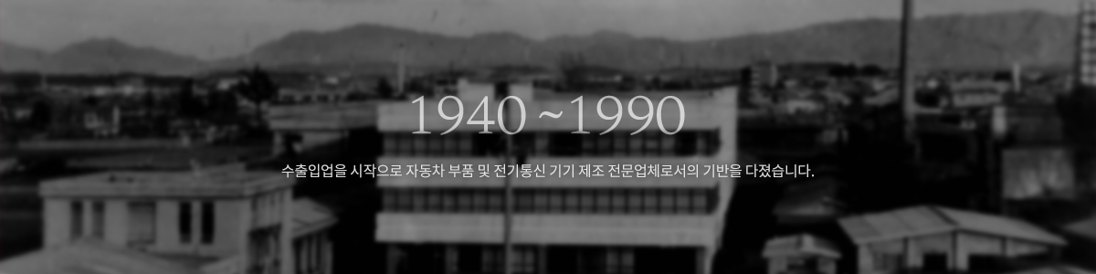 1940~1980 수출입업을 시작으로 자동차 부품 및 전기통신 기기 제조 전문업체로서의 기반을 다졌습니다.