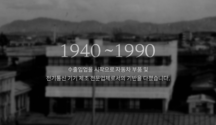 1940~1980 수출입업을 시작으로 자동차 부품 및 전기통신 기기 제조 전문업체로서의 기반을 다졌습니다.