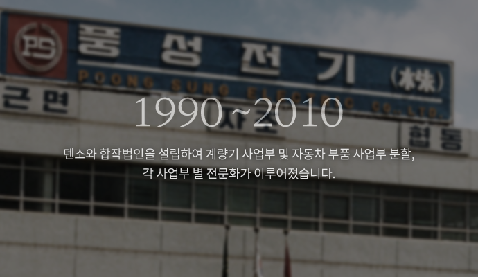 1990~2008 덴소와 합작법인을 설립하여 계량기 사업무 및 자동차 부품 사업무 분할, 각 사업부 별 전문화가 이루어졌습니다.